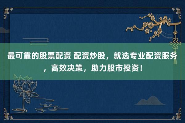 最可靠的股票配资 配资炒股，就选专业配资服务，高效决策，助力股市投资！