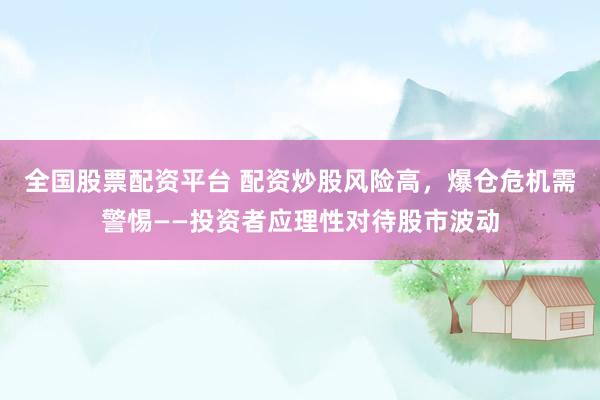 全国股票配资平台 配资炒股风险高，爆仓危机需警惕——投资者应理性对待股市波动