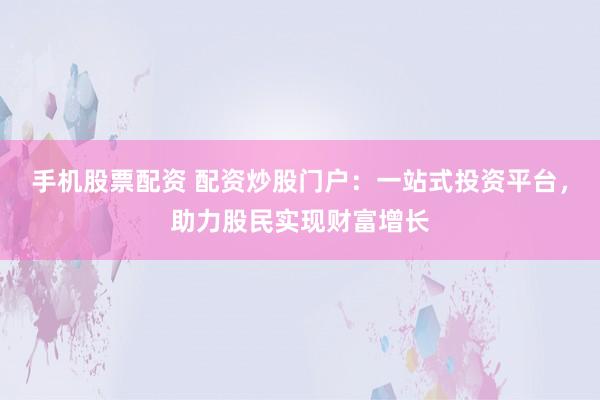 手机股票配资 配资炒股门户：一站式投资平台，助力股民实现财富增长