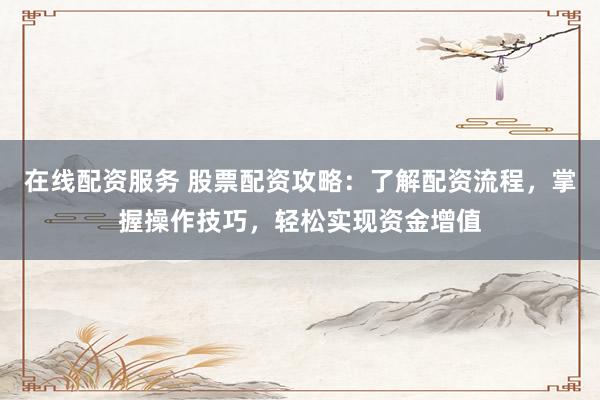 在线配资服务 股票配资攻略：了解配资流程，掌握操作技巧，轻松实现资金增值