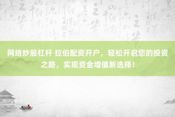 网络炒股杠杆 拉伯配资开户，轻松开启您的投资之路，实现资金增值新选择！