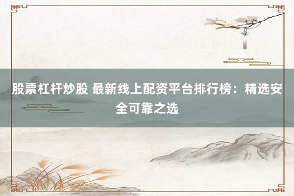 股票杠杆炒股 最新线上配资平台排行榜：精选安全可靠之选