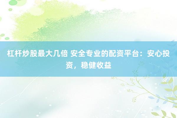 杠杆炒股最大几倍 安全专业的配资平台：安心投资，稳健收益