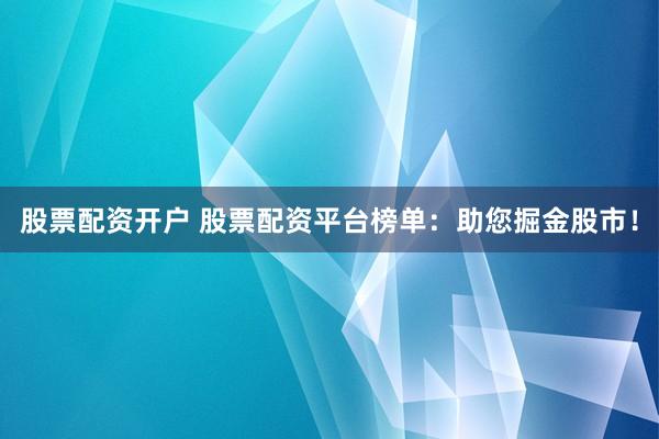 股票配资开户 股票配资平台榜单：助您掘金股市！