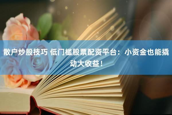 散户炒股技巧 低门槛股票配资平台：小资金也能撬动大收益！