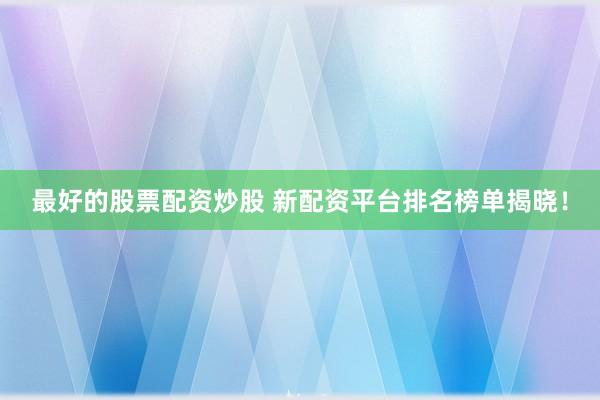 最好的股票配资炒股 新配资平台排名榜单揭晓！