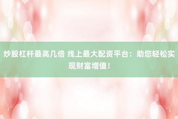 炒股杠杆最高几倍 线上最大配资平台：助您轻松实现财富增值！