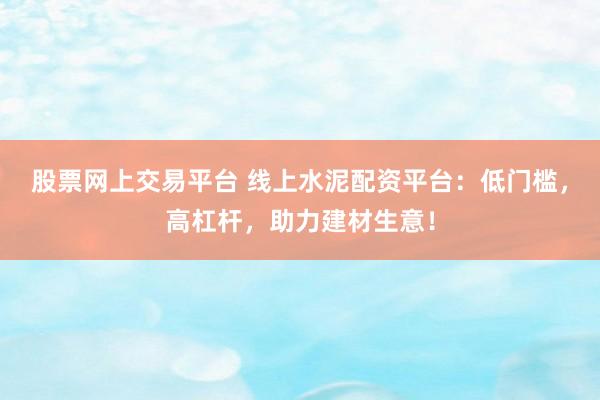 股票网上交易平台 线上水泥配资平台：低门槛，高杠杆，助力建材生意！