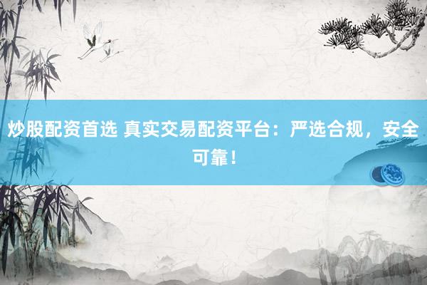 炒股配资首选 真实交易配资平台：严选合规，安全可靠！