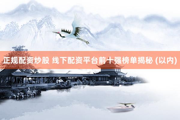 正规配资炒股 线下配资平台前十强榜单揭秘 (以内)
