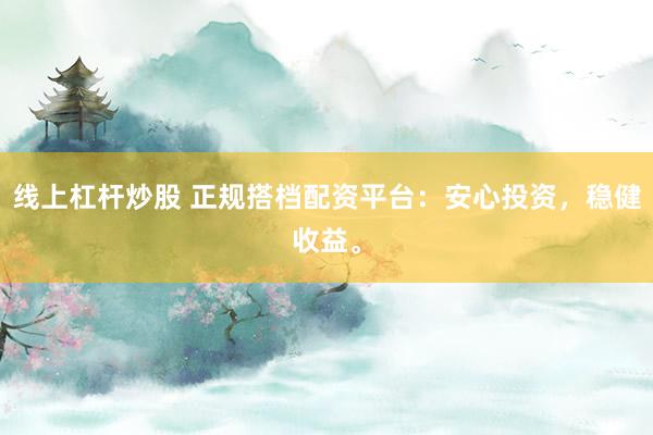 线上杠杆炒股 正规搭档配资平台：安心投资，稳健收益。