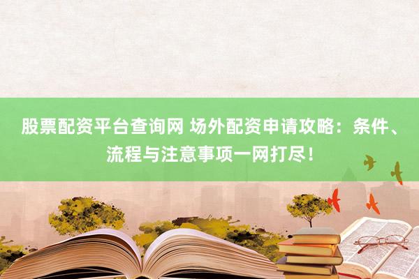 股票配资平台查询网 场外配资申请攻略：条件、流程与注意事项一网打尽！