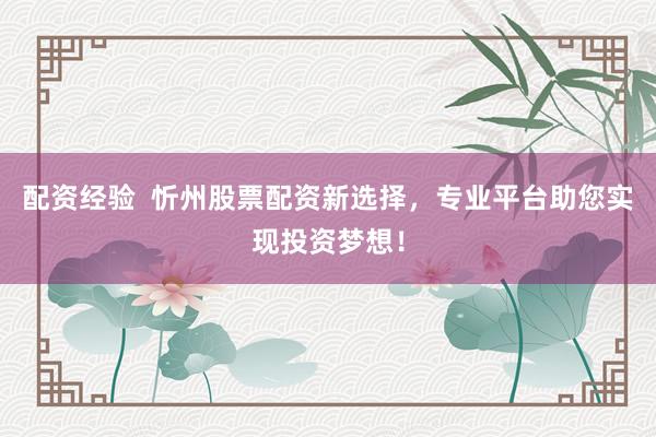 配资经验  忻州股票配资新选择，专业平台助您实现投资梦想！