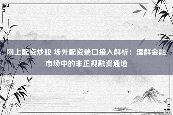 网上配资炒股 场外配资端口接入解析：理解金融市场中的非正规融资通道