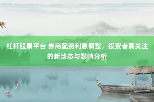 杠杆股票平台 券商配资利息调整，投资者需关注的新动态与影响分析