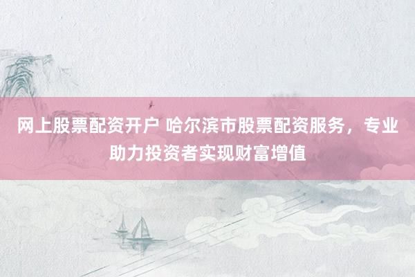 网上股票配资开户 哈尔滨市股票配资服务，专业助力投资者实现财富增值