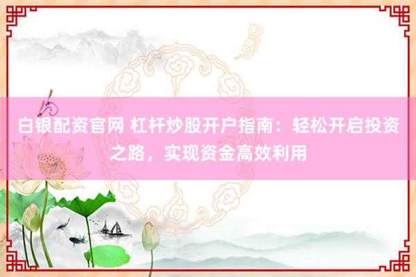 白银配资官网 杠杆炒股开户指南：轻松开启投资之路，实现资金高效利用