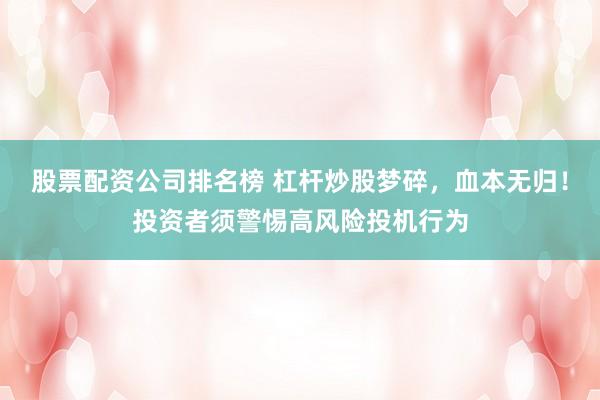 股票配资公司排名榜 杠杆炒股梦碎，血本无归！投资者须警惕高风险投机行为