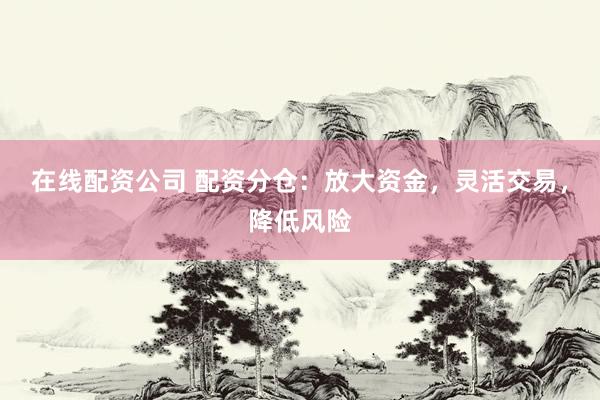 在线配资公司 配资分仓：放大资金，灵活交易，降低风险