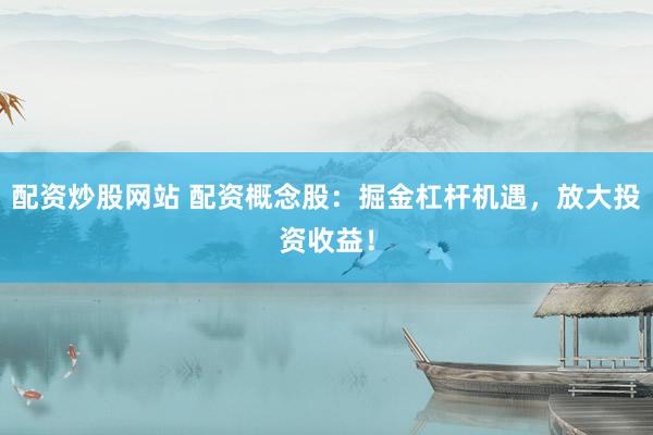 配资炒股网站 配资概念股：掘金杠杆机遇，放大投资收益！