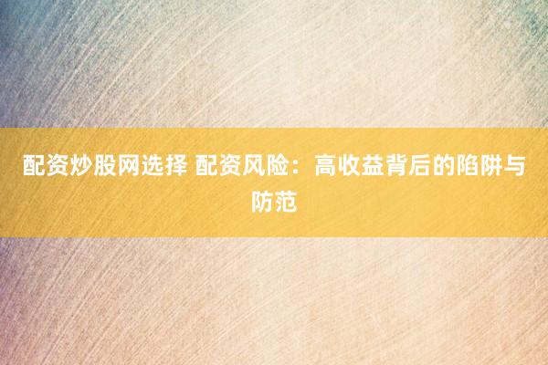配资炒股网选择 配资风险：高收益背后的陷阱与防范