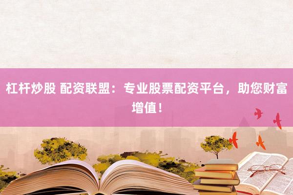 杠杆炒股 配资联盟：专业股票配资平台，助您财富增值！