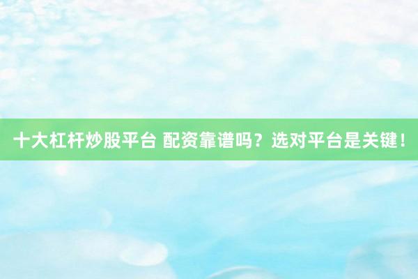 十大杠杆炒股平台 配资靠谱吗？选对平台是关键！