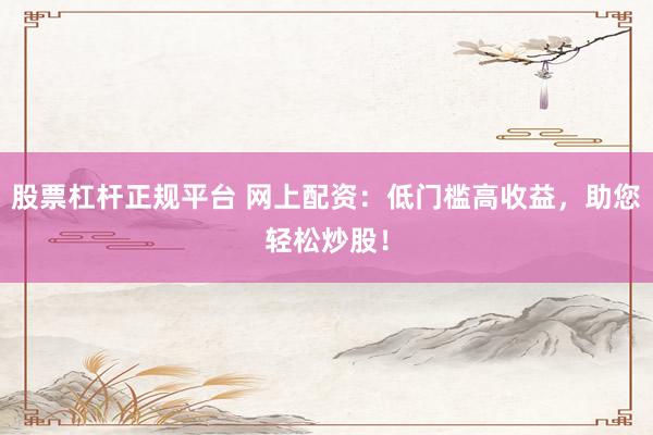 股票杠杆正规平台 网上配资：低门槛高收益，助您轻松炒股！