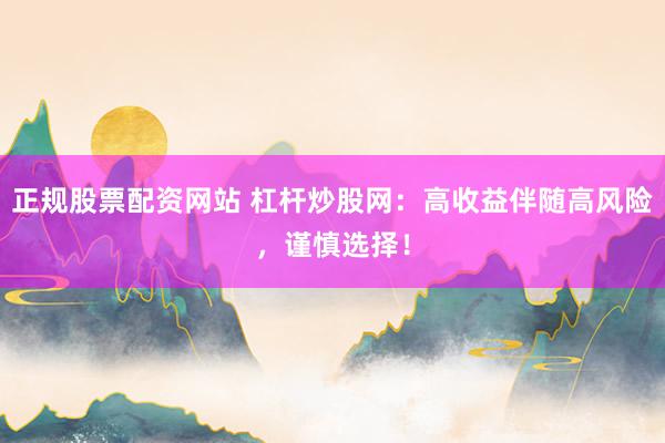 正规股票配资网站 杠杆炒股网：高收益伴随高风险，谨慎选择！