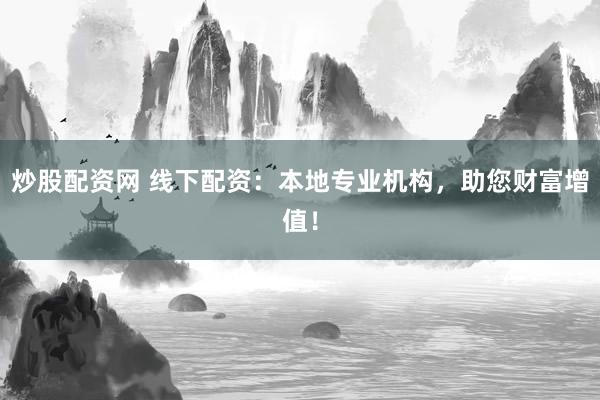 炒股配资网 线下配资：本地专业机构，助您财富增值！