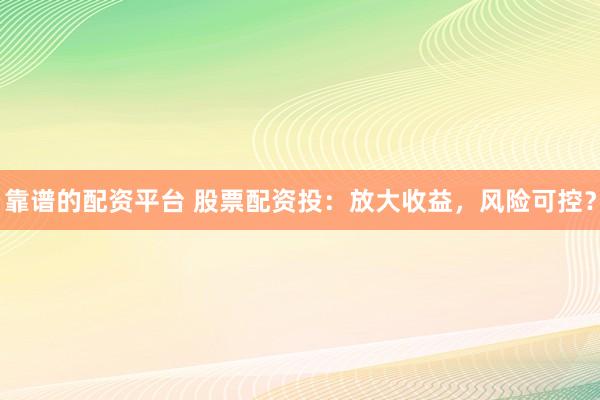 靠谱的配资平台 股票配资投：放大收益，风险可控？