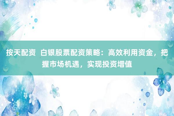 按天配资  白银股票配资策略：高效利用资金，把握市场机遇，实现投资增值