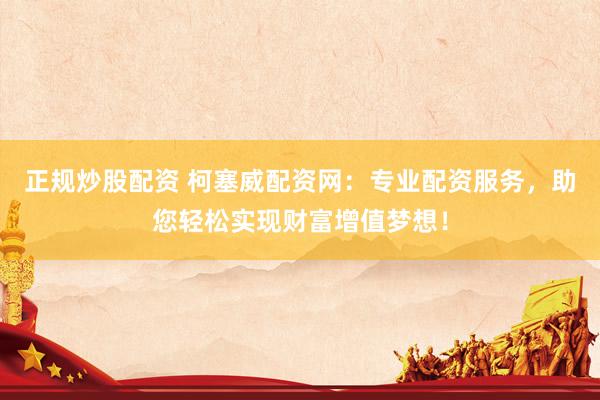 正规炒股配资 柯塞威配资网：专业配资服务，助您轻松实现财富增值梦想！