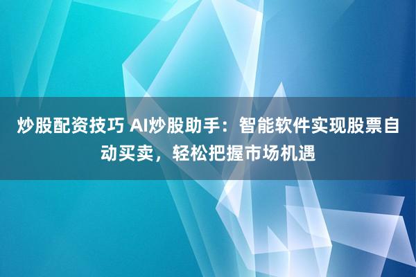 炒股配资技巧 AI炒股助手：智能软件实现股票自动买卖，轻松把握市场机遇