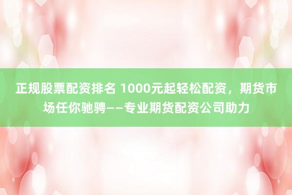 正规股票配资排名 1000元起轻松配资，期货市场任你驰骋——专业期货配资公司助力