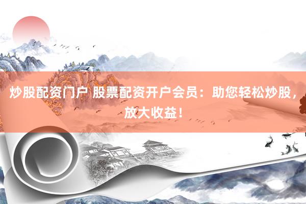 炒股配资门户 股票配资开户会员：助您轻松炒股，放大收益！
