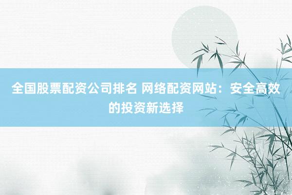 全国股票配资公司排名 网络配资网站：安全高效的投资新选择