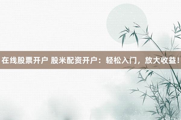 在线股票开户 股米配资开户：轻松入门，放大收益！