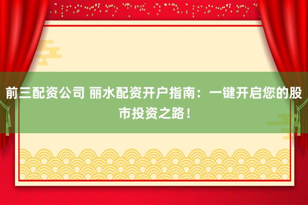 前三配资公司 丽水配资开户指南：一键开启您的股市投资之路！