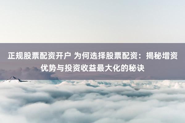 正规股票配资开户 为何选择股票配资：揭秘增资优势与投资收益最大化的秘诀