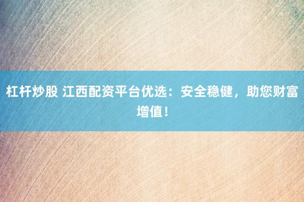 杠杆炒股 江西配资平台优选：安全稳健，助您财富增值！