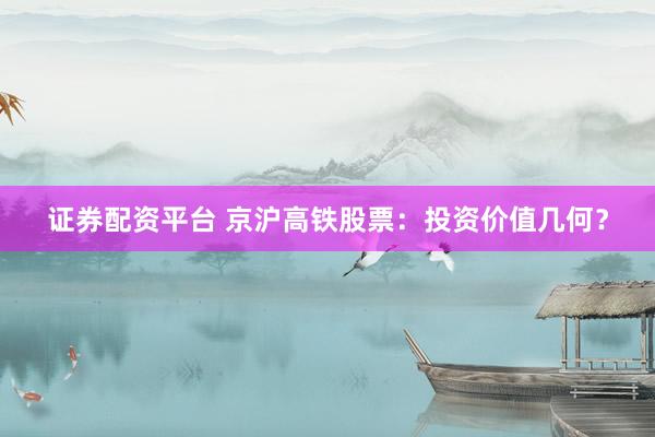 证券配资平台 京沪高铁股票：投资价值几何？