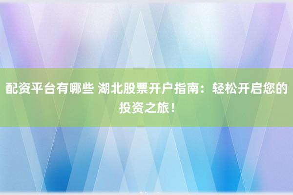 配资平台有哪些 湖北股票开户指南：轻松开启您的投资之旅！
