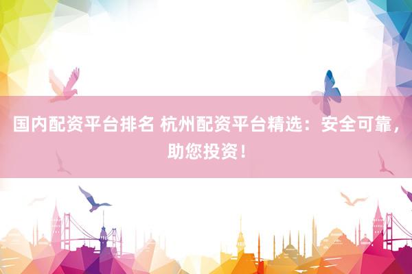 国内配资平台排名 杭州配资平台精选：安全可靠，助您投资！