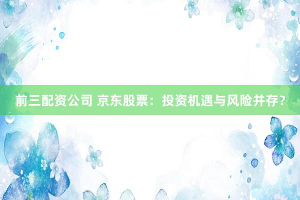 前三配资公司 京东股票：投资机遇与风险并存？