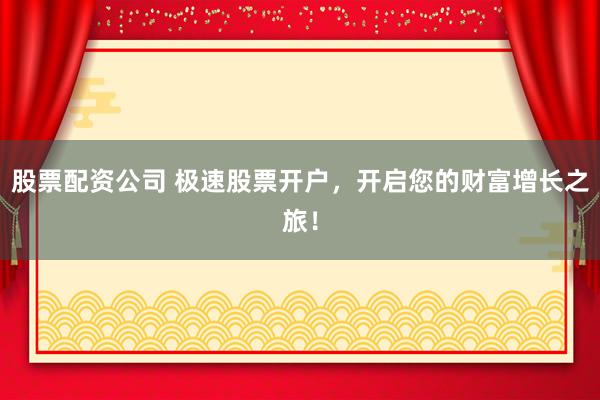股票配资公司 极速股票开户，开启您的财富增长之旅！