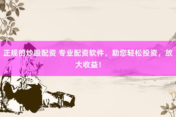 正规的炒股配资 专业配资软件，助您轻松投资，放大收益！
