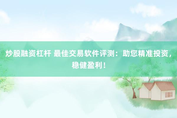 炒股融资杠杆 最佳交易软件评测：助您精准投资，稳健盈利！