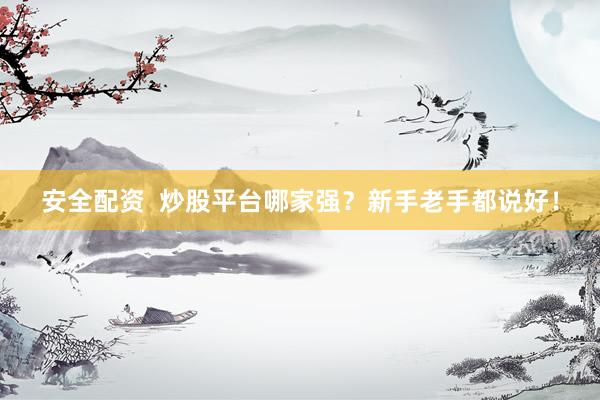 安全配资  炒股平台哪家强？新手老手都说好！