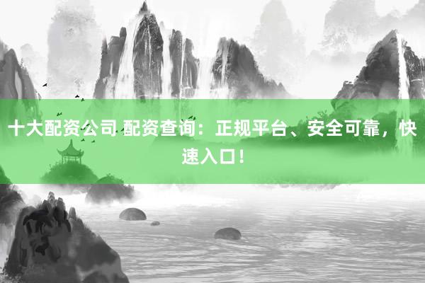 十大配资公司 配资查询：正规平台、安全可靠，快速入口！